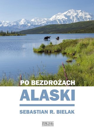 Po bezdrożach Alaski - Sebastian R. Bielak wyd. Zysk i S-ka (1)